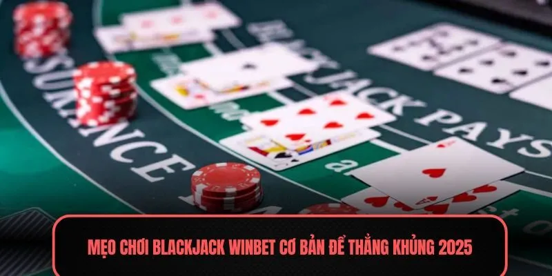 Mẹo chơi blackjack Winbet cơ bản để thẳng khủng 2025